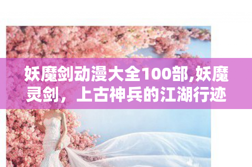 妖魔剑动漫大全100部,妖魔灵剑,上古神兵的江湖行迹 妖魔剑动漫大全100部,妖魔灵剑,上古神兵的江湖行迹