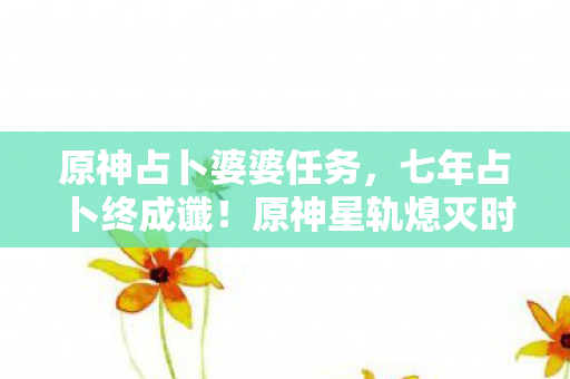 原神占卜婆婆任务,七年占卜终成谶!原神星轨熄灭时,我的眼泪碎成提瓦特星尘 原神占卜婆婆任务,七年占卜终成谶!原神星轨熄灭时,我的眼泪碎成提瓦特星尘