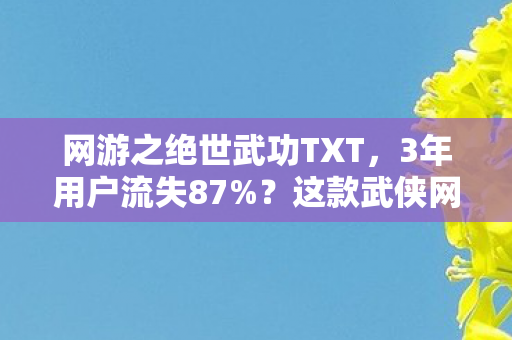 网游之绝世武功TXT，3年用户流失87%？这款武侠网游用1招让DAU暴涨300%，老玩家集体泪目，这才是江湖！