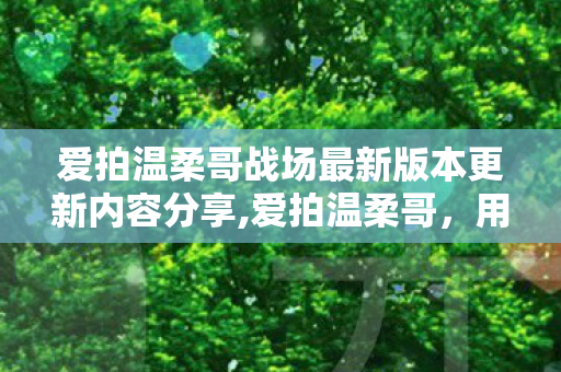 爱拍温柔哥战场最新版本更新内容分享,爱拍温柔哥,用镜头定格烟火里的温柔 爱拍温柔哥战场最新版本更新内容分享,爱拍温柔哥,用镜头定格烟火里的温柔
