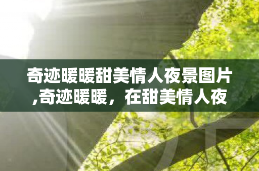 奇迹暖暖甜美情人夜景图片,奇迹暖暖,在甜美情人夜编织专属温柔梦境 奇迹暖暖甜美情人夜景图片,奇迹暖暖,在甜美情人夜编织专属温柔梦境