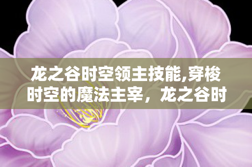 龙之谷时空领主技能,穿梭时空的魔法主宰,龙之谷时空领主的魅力与玩法 龙之谷时空领主技能,穿梭时空的魔法主宰,龙之谷时空领主的魅力与玩法