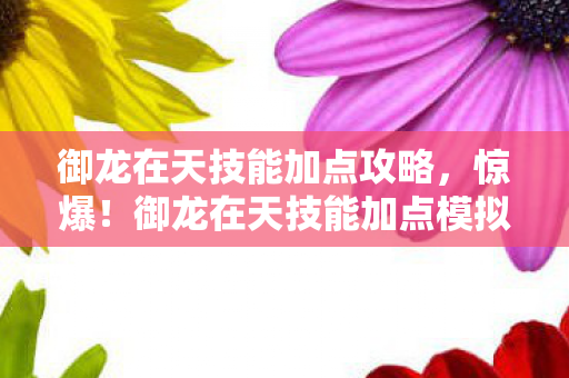 御龙在天技能加点攻略,惊爆!御龙在天技能加点模拟器竟藏10大未解之谜?玩家集体破防! 御龙在天技能加点攻略,惊爆!御龙在天技能加点模拟器竟藏10大未解之谜?玩家集体破防!
