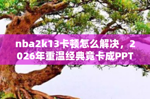 nba2k13卡顿怎么解决,2026年重温经典竟卡成PPT?NBA2K13卡顿背后藏着什么惊天秘密! nba2k13卡顿怎么解决,2026年重温经典竟卡成PPT?NBA2K13卡顿背后藏着什么惊天秘密!