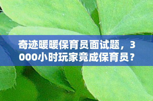 奇迹暖暖保育员面试题,3000小时玩家竟成保育员?面试官,你的眼泪比套装更珍贵 奇迹暖暖保育员面试题,3000小时玩家竟成保育员?面试官,你的眼泪比套装更珍贵