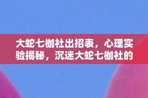 大蛇七枷社出招表，心理实验揭秘，沉迷大蛇七枷社的再来一局，细思极恐的多巴胺陷阱