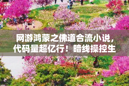 网游鸿蒙之佛道合流小说，代码量超亿行！暗线操控生死，这佛道合流让玩家头皮发麻！