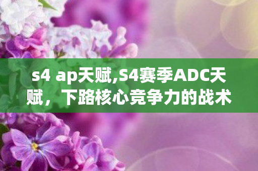 s4 ap天赋,S4赛季ADC天赋,下路核心竞争力的战术密码 s4 ap天赋,S4赛季ADC天赋,下路核心竞争力的战术密码