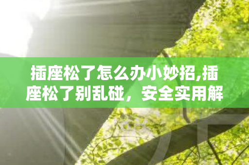 插座松了怎么办小妙招,插座松了别乱碰,安全实用解决方法全在这里 插座松了怎么办小妙招,插座松了别乱碰,安全实用解决方法全在这里