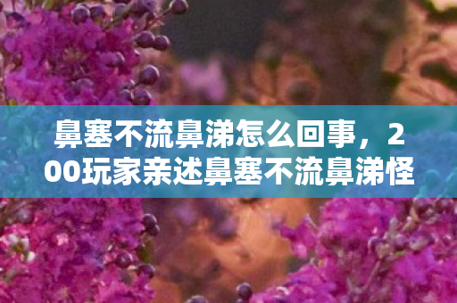 鼻塞不流鼻涕怎么回事,200玩家亲述鼻塞不流鼻涕怪象,疑点重重,真相让人绷不住! 鼻塞不流鼻涕怎么回事,200玩家亲述鼻塞不流鼻涕怪象,疑点重重,真相让人绷不住!