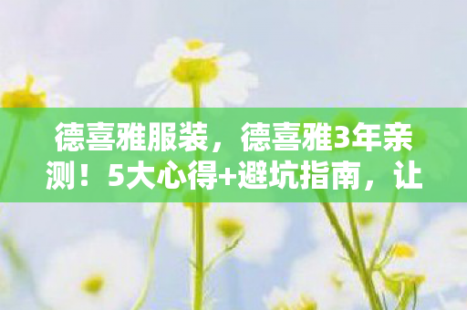 德喜雅服装,德喜雅3年亲测!5大心得+避坑指南,让你少走90%弯路! 德喜雅服装,德喜雅3年亲测!5大心得+避坑指南,让你少走90%弯路!