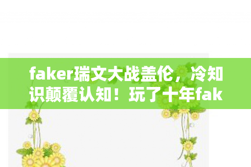 faker瑞文大战盖伦,冷知识颠覆认知!玩了十年faker瑞文,真相让我目瞪口呆 faker瑞文大战盖伦,冷知识颠覆认知!玩了十年faker瑞文,真相让我目瞪口呆