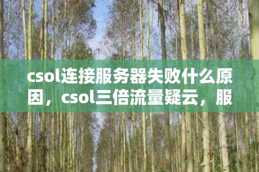 csol连接服务器失败什么原因,csol三倍流量疑云,服务器崩溃背后,谁让玩家心寒至极? csol连接服务器失败什么原因,csol三倍流量疑云,服务器崩溃背后,谁让玩家心寒至极?