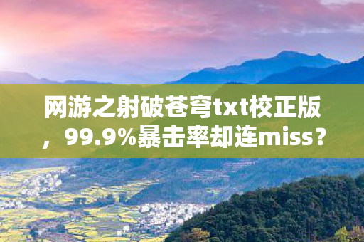网游之射破苍穹txt校正版,99.9%暴击率却连miss?射破苍穹暗藏的7大数值黑幕曝光! 网游之射破苍穹txt校正版,99.9%暴击率却连miss?射破苍穹暗藏的7大数值黑幕曝光!