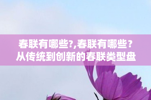 春联有哪些?,春联有哪些?从传统到创新的春联类型盘点 春联有哪些?,春联有哪些?从传统到创新的春联类型盘点