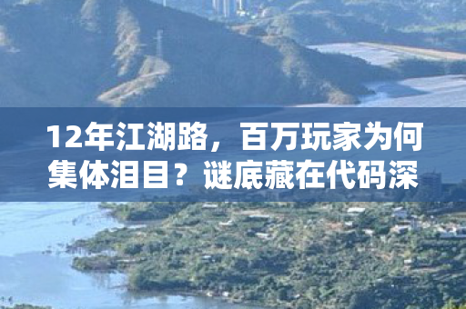 12年江湖路,百万玩家为何集体泪目?谜底藏在代码深处 12年江湖路,百万玩家为何集体泪目?谜底藏在代码深处