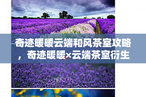 奇迹暖暖云端和风茶室攻略,奇迹暖暖×云端茶室衍生数破圈!手办堆成山,钱包空到意想不到! 奇迹暖暖云端和风茶室攻略,奇迹暖暖×云端茶室衍生数破圈!手办堆成山,钱包空到意想不到!