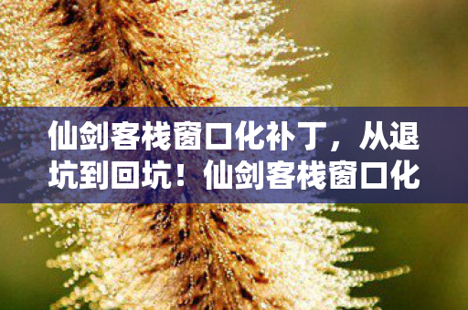 仙剑客栈窗口化补丁,从退坑到回坑!仙剑客栈窗口化后,这3大震撼玩法让我彻底沦陷! 仙剑客栈窗口化补丁,从退坑到回坑!仙剑客栈窗口化后,这3大震撼玩法让我彻底沦陷!