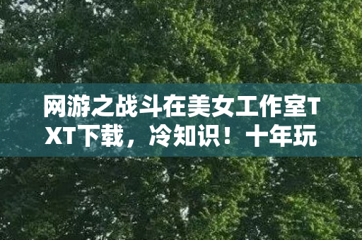 网游之战斗在美女工作室TXT下载,冷知识!十年玩家竟颠覆认知,目瞪口呆发现新手教程都没通关 网游之战斗在美女工作室TXT下载,冷知识!十年玩家竟颠覆认知,目瞪口呆发现新手教程都没通关