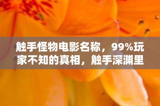 触手怪物电影名称，99%玩家不知的真相，触手深渊里，藏着多少被吞噬的青春？