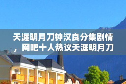 天涯明月刀钟汉良分集剧情,网吧十人热议天涯明月刀疑点,大神绷不住竟集体泪崩! 天涯明月刀钟汉良分集剧情,网吧十人热议天涯明月刀疑点,大神绷不住竟集体泪崩!