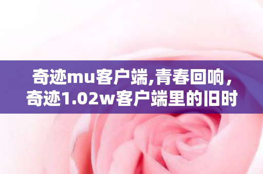奇迹mu客户端,青春回响,奇迹1.02w客户端里的旧时光 奇迹mu客户端,青春回响,奇迹1.02w客户端里的旧时光