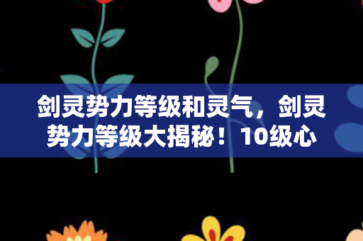 剑灵势力等级和灵气,剑灵势力等级大揭秘!10级心得+避坑指南,助你少走弯路! 剑灵势力等级和灵气,剑灵势力等级大揭秘!10级心得+避坑指南,助你少走弯路!