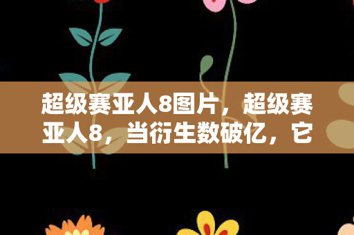 超级赛亚人8图片,超级赛亚人8,当衍生数破亿,它竟破圈杀进音乐综艺与时尚秀场! 超级赛亚人8图片,超级赛亚人8,当衍生数破亿,它竟破圈杀进音乐综艺与时尚秀场!