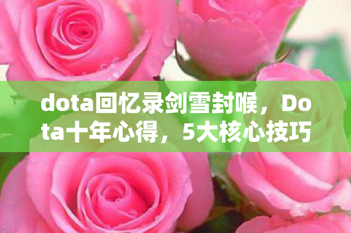 dota回忆录剑雪封喉,Dota十年心得,5大核心技巧+3大避坑指南,助你2027年上分如飞 dota回忆录剑雪封喉,Dota十年心得,5大核心技巧+3大避坑指南,助你2027年上分如飞
