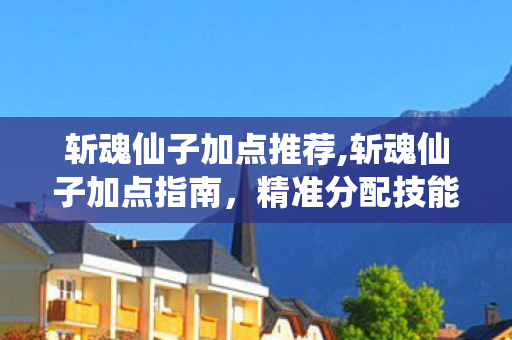 斩魂仙子加点推荐,斩魂仙子加点指南，精准分配技能点的实用技巧