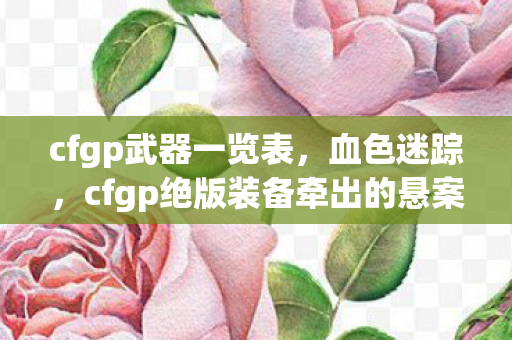 cfgp武器一览表,血色迷踪,cfgp绝版装备牵出的悬案,毛骨悚然真相待揭 cfgp武器一览表,血色迷踪,cfgp绝版装备牵出的悬案,毛骨悚然真相待揭