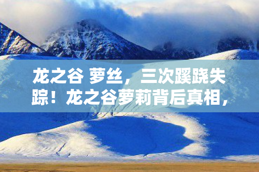 龙之谷 萝丝，三次蹊跷失踪！龙之谷萝莉背后真相，让玩家后背发凉！