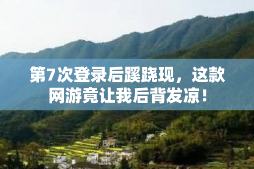 第7次登录后蹊跷现,这款网游竟让我后背发凉! 第7次登录后蹊跷现,这款网游竟让我后背发凉!