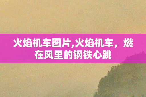 火焰机车图片,火焰机车,燃在风里的钢铁心跳 火焰机车图片,火焰机车,燃在风里的钢铁心跳
