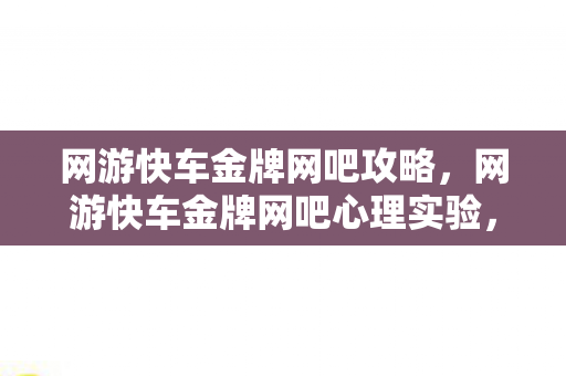 网游快车金牌网吧攻略,网游快车金牌网吧心理实验,沉迷背后,细思极恐的自我操控真相 网游快车金牌网吧攻略,网游快车金牌网吧心理实验,沉迷背后,细思极恐的自我操控真相