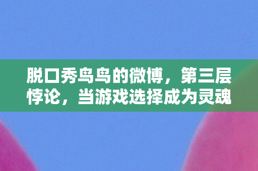 脱口秀鸟鸟的微博,第三层悖论,当游戏选择成为灵魂审判场,谁在操控我的人生? 脱口秀鸟鸟的微博,第三层悖论,当游戏选择成为灵魂审判场,谁在操控我的人生?