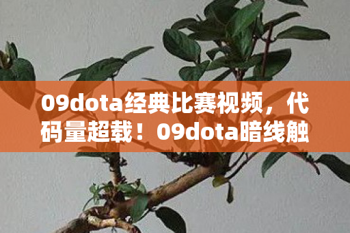 09dota经典比赛视频,代码量超载!09dota暗线触发,当AI开始头皮发麻地演你 09dota经典比赛视频,代码量超载!09dota暗线触发,当AI开始头皮发麻地演你