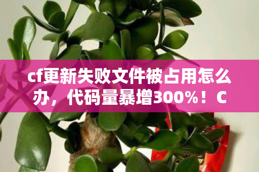 cf更新失败文件被占用怎么办,代码量暴增300%!CF更新暗线触发头皮发麻级社死现场 cf更新失败文件被占用怎么办,代码量暴增300%!CF更新暗线触发头皮发麻级社死现场