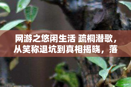 网游之悠闲生活 疏桐潜歌,从笑称退坑到真相揭晓,落差间笑着笑着,我竟哭了 网游之悠闲生活 疏桐潜歌,从笑称退坑到真相揭晓,落差间笑着笑着,我竟哭了