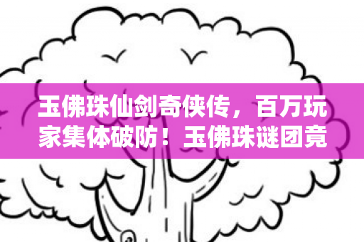 玉佛珠仙剑奇侠传,百万玩家集体破防!玉佛珠谜团竟让氪金大佬与零氪党同哭? 玉佛珠仙剑奇侠传,百万玩家集体破防!玉佛珠谜团竟让氪金大佬与零氪党同哭?