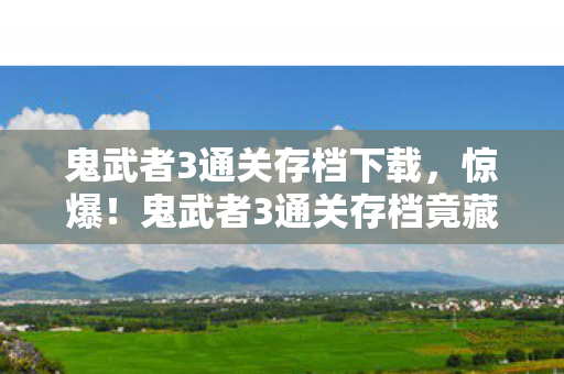 鬼武者3通关存档下载，惊爆！鬼武者3通关存档竟藏500万隐情，真相让人吓一跳！