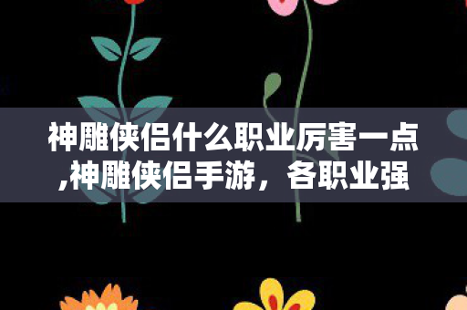 神雕侠侣什么职业厉害一点,神雕侠侣手游,各职业强度解析,谁才是版本适配的核心选择? 神雕侠侣什么职业厉害一点,神雕侠侣手游,各职业强度解析,谁才是版本适配的核心选择?