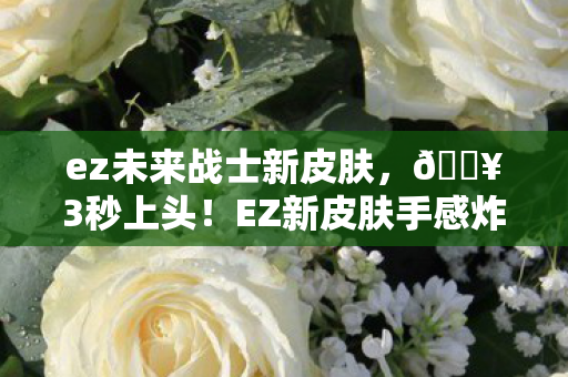ez未来战士新皮肤,🔥3秒上头!EZ新皮肤手感炸裂,这波操作直接封神! ez未来战士新皮肤,🔥3秒上头!EZ新皮肤手感炸裂,这波操作直接封神!