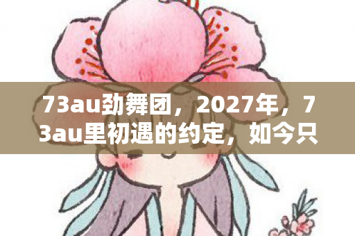 73au劲舞团，2027年，73au里初遇的约定，如今只剩我，鼻子一酸忆往昔