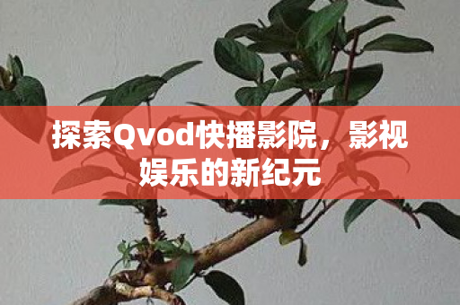 探索Qvod快播影院,影视娱乐的新纪元 探索Qvod快播影院,影视娱乐的新纪元