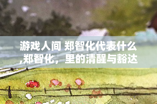游戏人间 郑智化代表什么,郑智化,里的清醒与豁达 游戏人间 郑智化代表什么,郑智化,里的清醒与豁达