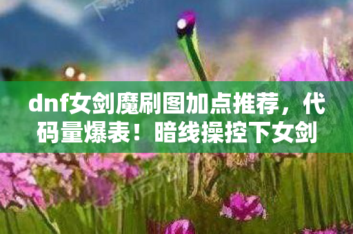 dnf女剑魔刷图加点推荐，代码量爆表！暗线操控下女剑魔刷图加点让头皮发麻