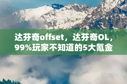 达芬奇offset,达芬奇OL,99%玩家不知道的5大氪金猫腻,上头到想摔键盘! 达芬奇offset,达芬奇OL,99%玩家不知道的5大氪金猫腻,上头到想摔键盘!