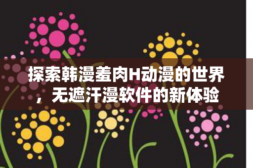 探索韩漫羞肉H动漫的世界,无遮汗漫软件的新体验 探索韩漫羞肉H动漫的世界,无遮汗漫软件的新体验