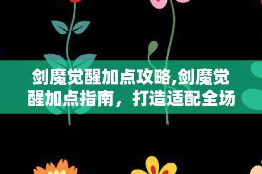 剑魔觉醒加点攻略,剑魔觉醒加点指南,打造适配全场景的战力核心 剑魔觉醒加点攻略,剑魔觉醒加点指南,打造适配全场景的战力核心